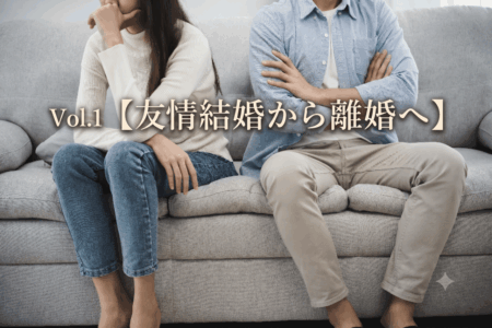 【Vol.1】【友情結婚から離婚へ】「目的」だけで突っ走った成婚期に見落としていた盲点